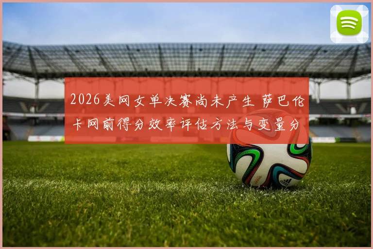 2026美网女单决赛尚未产生 萨巴伦卡网前得分效率评估方法与变量分析