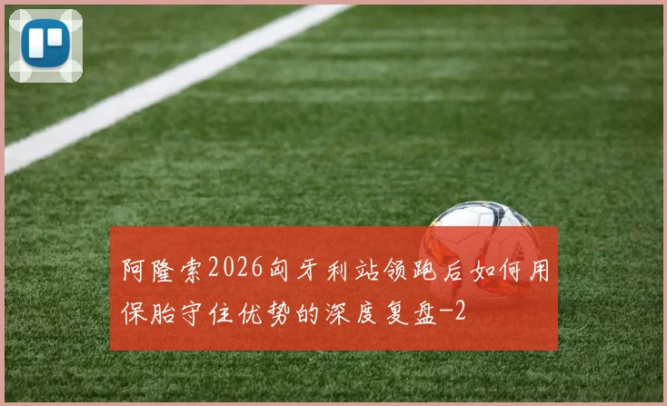 阿隆索2026匈牙利站领跑后如何用保胎守住优势的深度复盘