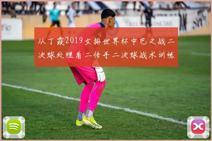 从丁霞2019女排世界杯中巴之战二次球处理看二传手二次球战术训练方法