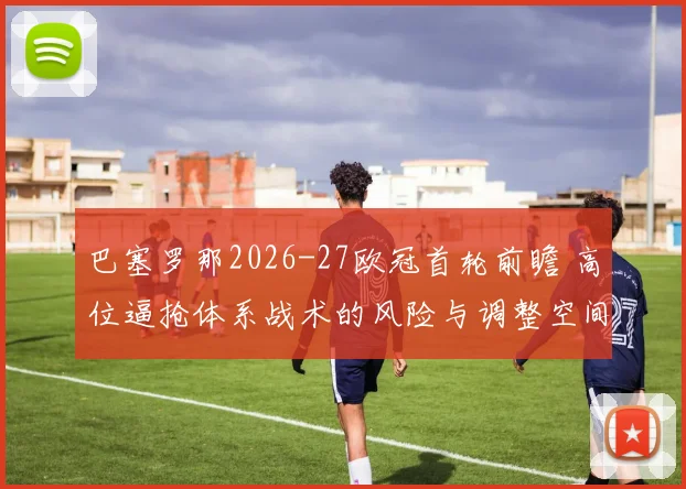 巴塞罗那2026-27欧冠首轮前瞻 高位逼抢体系战术的风险与调整空间分析
