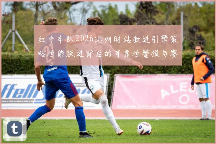 红牛车队2026比利时站激进引擎策略性能跃进背后的可靠性警报与赛季争冠转折分析