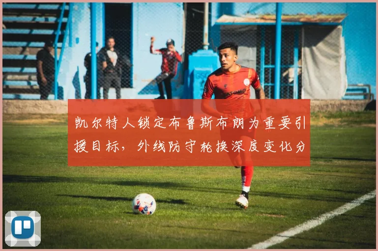 凯尔特人锁定布鲁斯布朗为重要引援目标，外线防守轮换深度变化分析