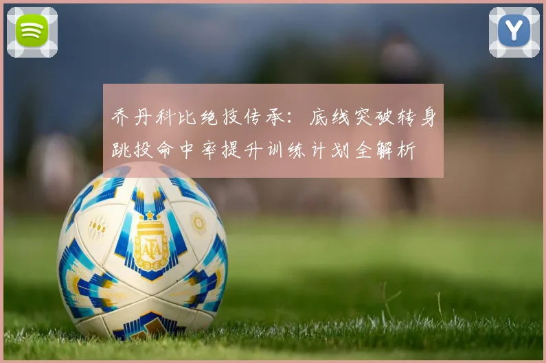 乔丹科比绝技传承：底线突破转身跳投命中率提升训练计划全解析