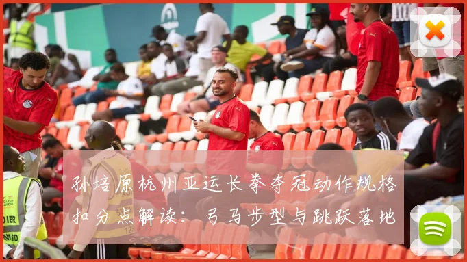 孙培原杭州亚运长拳夺冠动作规格扣分点解读：弓马步型与跳跃落地的评判尺度