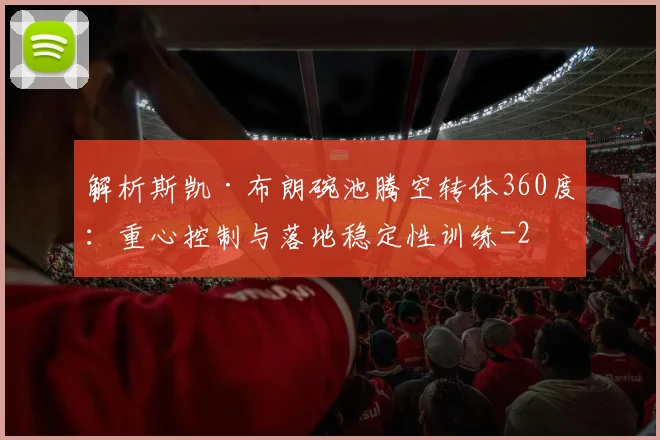 解析斯凯·布朗碗池腾空转体360度:重心控制与落地稳定性训练