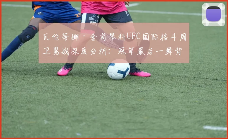 瓦伦蒂娜·舍甫琴科UFC国际格斗周卫冕战深度分析：冠军最后一舞背后的战术博弈与传奇退役抉择