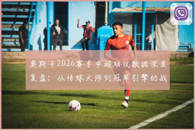 奥斯卡2026赛季中超助攻数据深度复盘:从传球大师到冠军引擎的战术密码