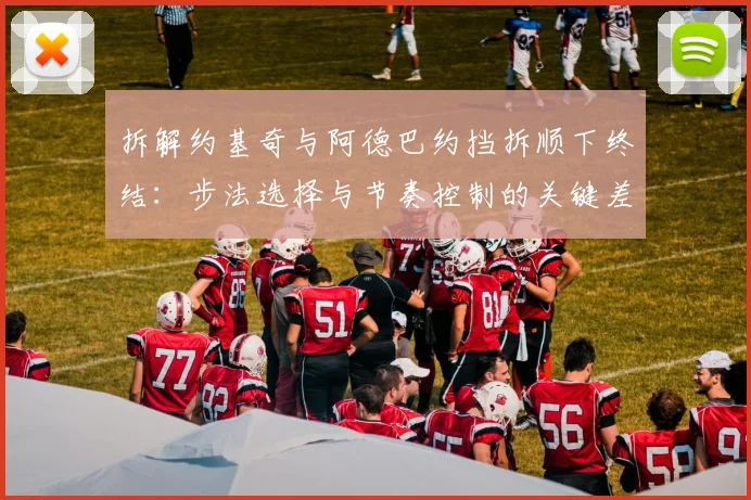 拆解约基奇与阿德巴约挡拆顺下终结：步法选择与节奏控制的关键差异分析