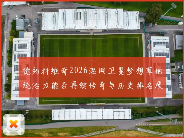 德约科维奇2026温网卫冕梦想草地统治力能否再续传奇与历史排名展望